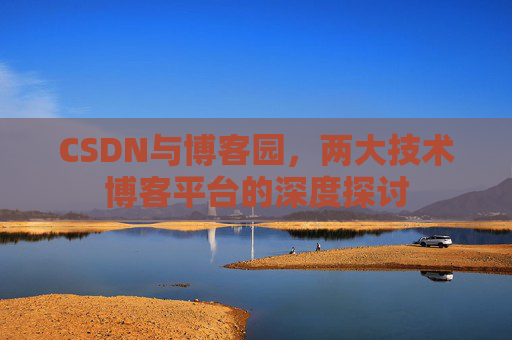 CSDN与博客园,两大技术博客平台的深度探讨 CSDN与博客园,两大技术博客平台的深度探讨